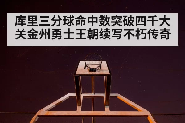 库里三分球命中数突破四千大关金州勇士王朝续写不朽传奇