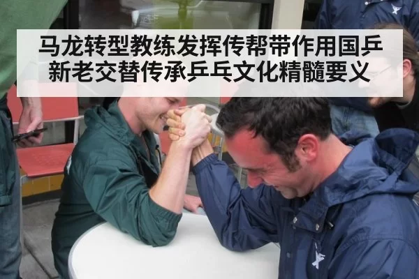 马龙转型教练发挥传帮带作用国乒新老交替传承乒乓文化精髓要义