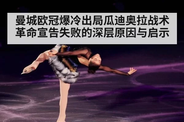 曼城欧冠爆冷出局瓜迪奥拉战术革命宣告失败的深层原因与启示