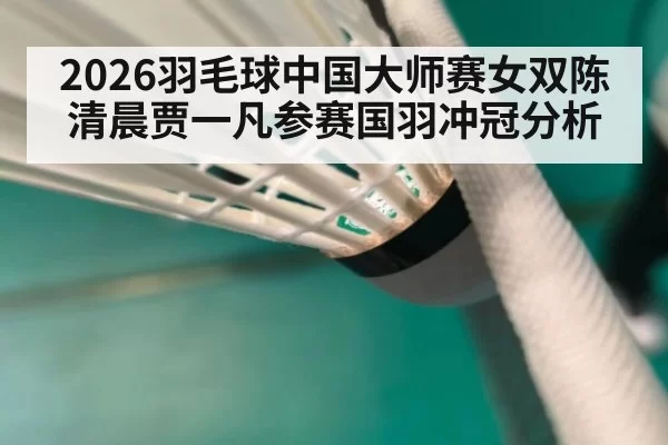 2026羽毛球中国大师赛女双陈清晨贾一凡参赛国羽冲冠分析